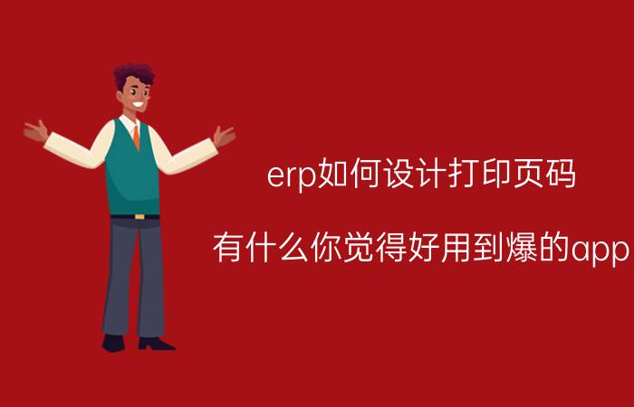 erp如何设计打印页码 有什么你觉得好用到爆的app？